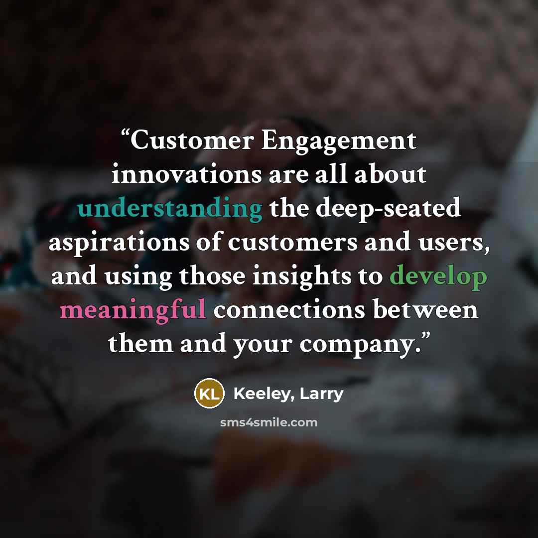“Customer Engagement innovations are all about understanding the deep-seated aspirations of customers and users, and using those insights to develop meaningful connections between them and your company.” quote by Keeley, Larry