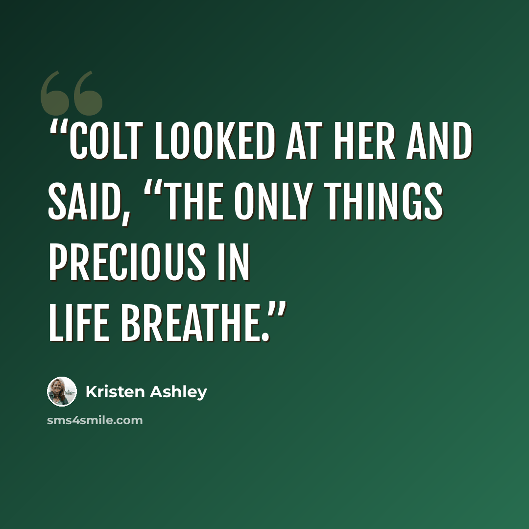 “Colt looked at her and said, “The only things precious in life breathe.” quote by Kristen Ashley