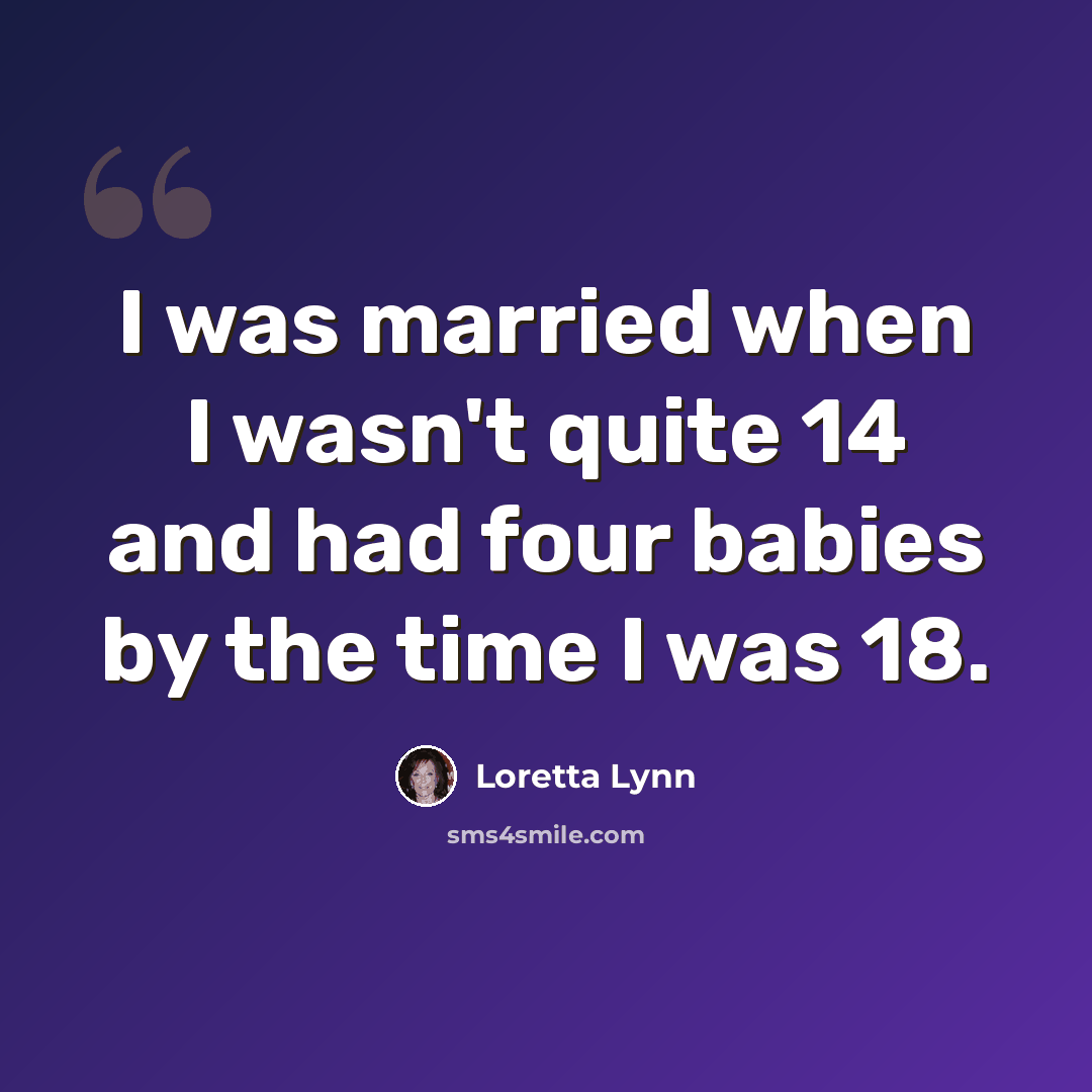 “I was married when I wasn't quite 14 and had four babies by the time I was 18.” quote by Loretta Lynn