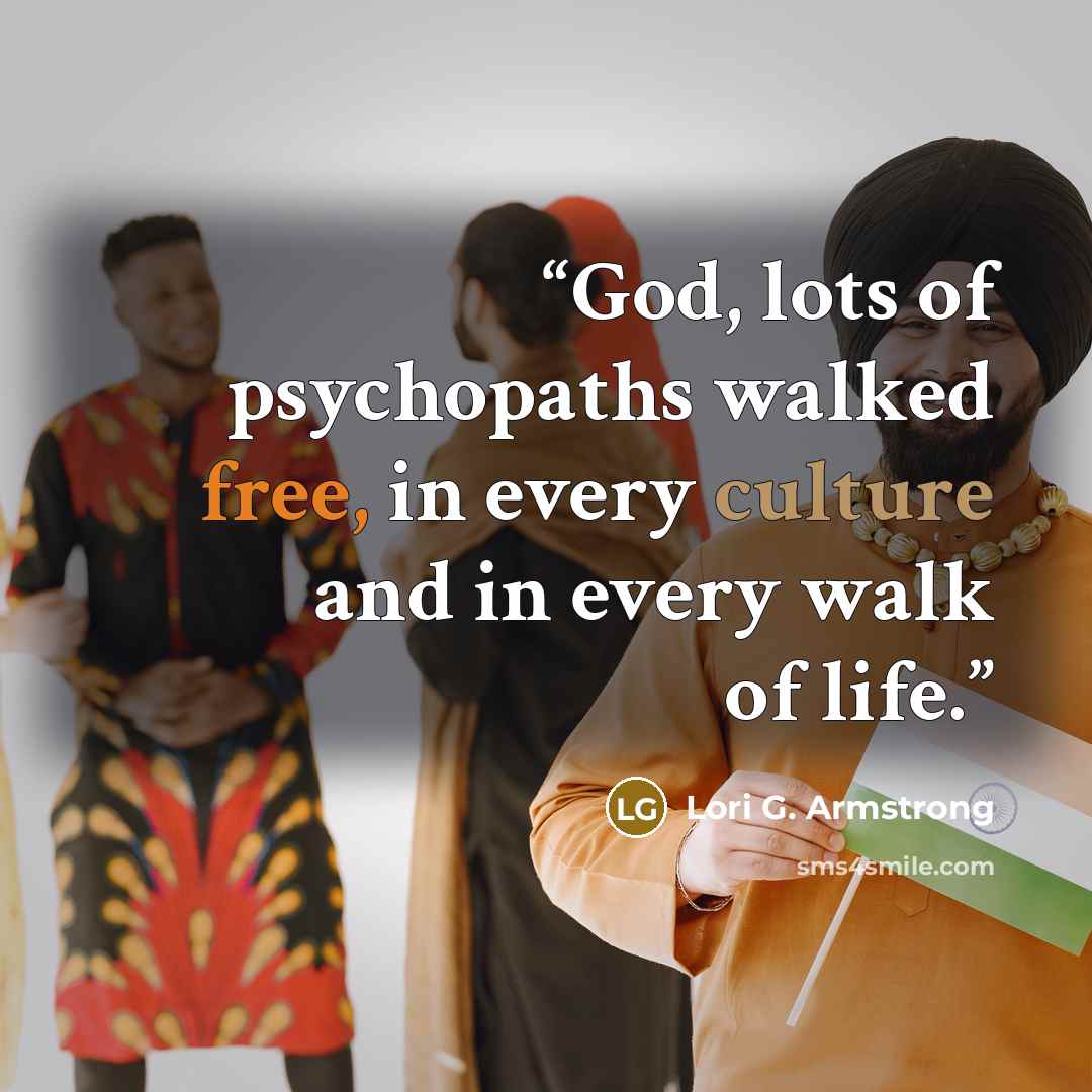 “God, lots of psychopaths walked free, in every culture and in every walk of life.” quote by Lori G. Armstrong