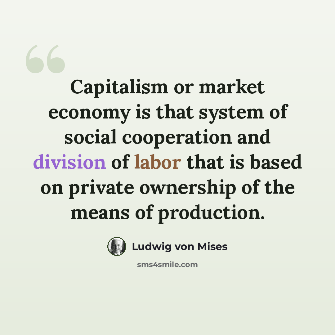 “Capitalism or market economy is that system of social cooperation and division of labor that is based on private ownership of the means of production.” quote by Ludwig von Mises