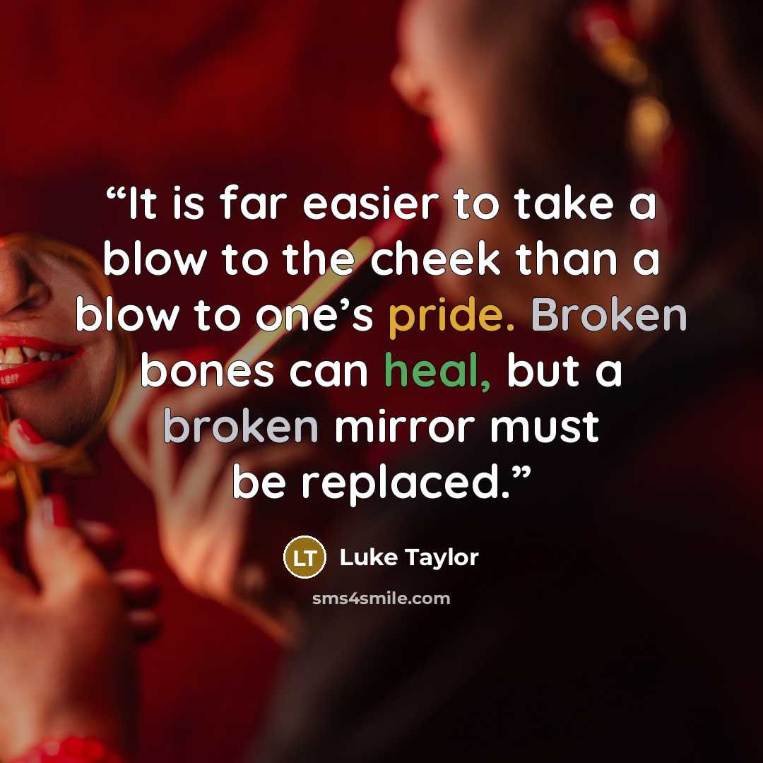 “It is far easier to take a blow to the cheek than a blow to one’s pride. Broken bones can heal, but a broken mirror must be replaced.” quote by Luke Taylor