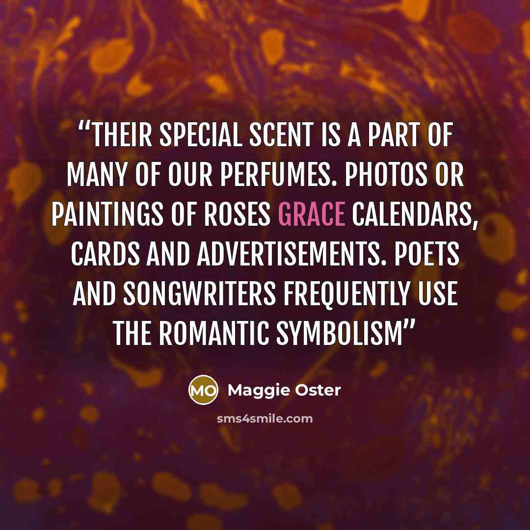 “Their special scent is a part of many of our perfumes. Photos or paintings of roses grace calendars, cards and advertisements. Poets and songwriters frequently use the romantic symbolism” quote by Maggie Oster
