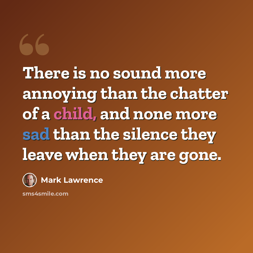 “There is no sound more annoying than the chatter of a child, and none more sad than the silence they leave when they are gone.” quote by Mark Lawrence