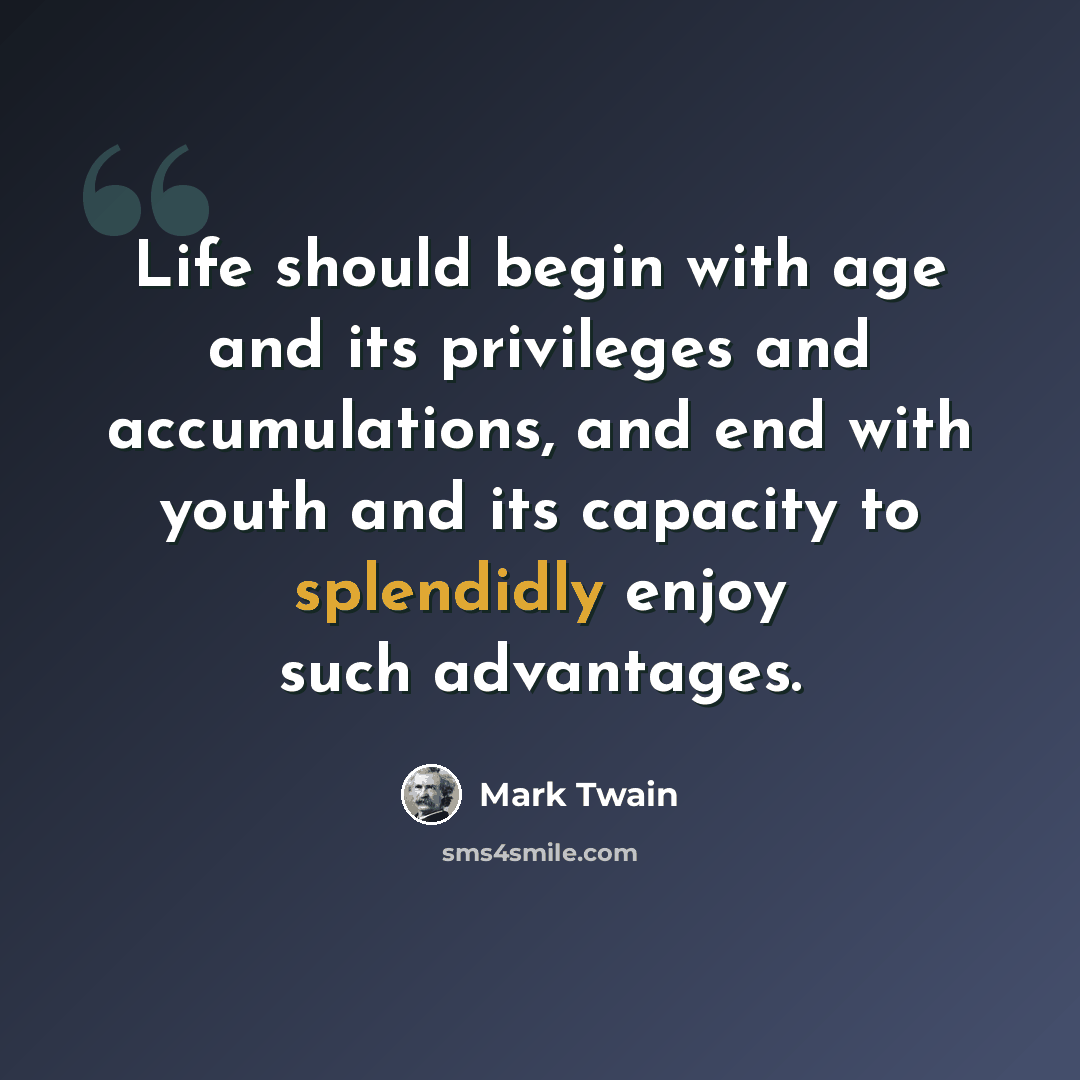 “Life should begin with age and its privileges and accumulations, and end with youth and its capacity to splendidly enjoy such advantages.” quote by Mark Twain