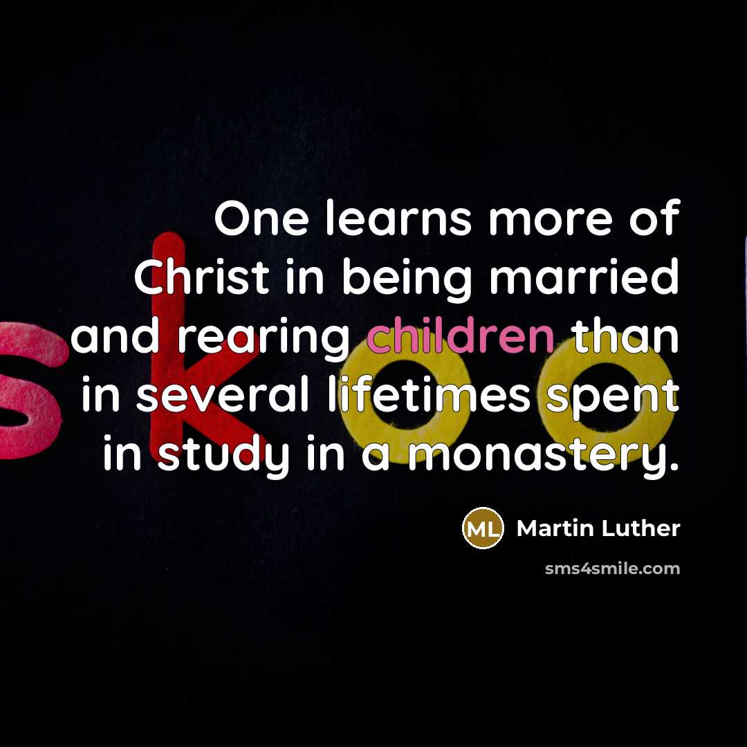 “One learns more of Christ in being married and rearing children than in several lifetimes spent in study in a monastery.” quote by Martin Luther