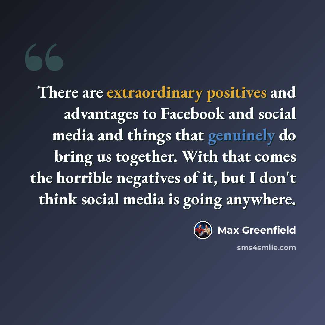 “There are extraordinary positives and advantages to Facebook and social media and things that genuinely do bring us together. With that comes the horrible negatives of it, but I don't think social media is going anywhere.” quote by Max Greenfield