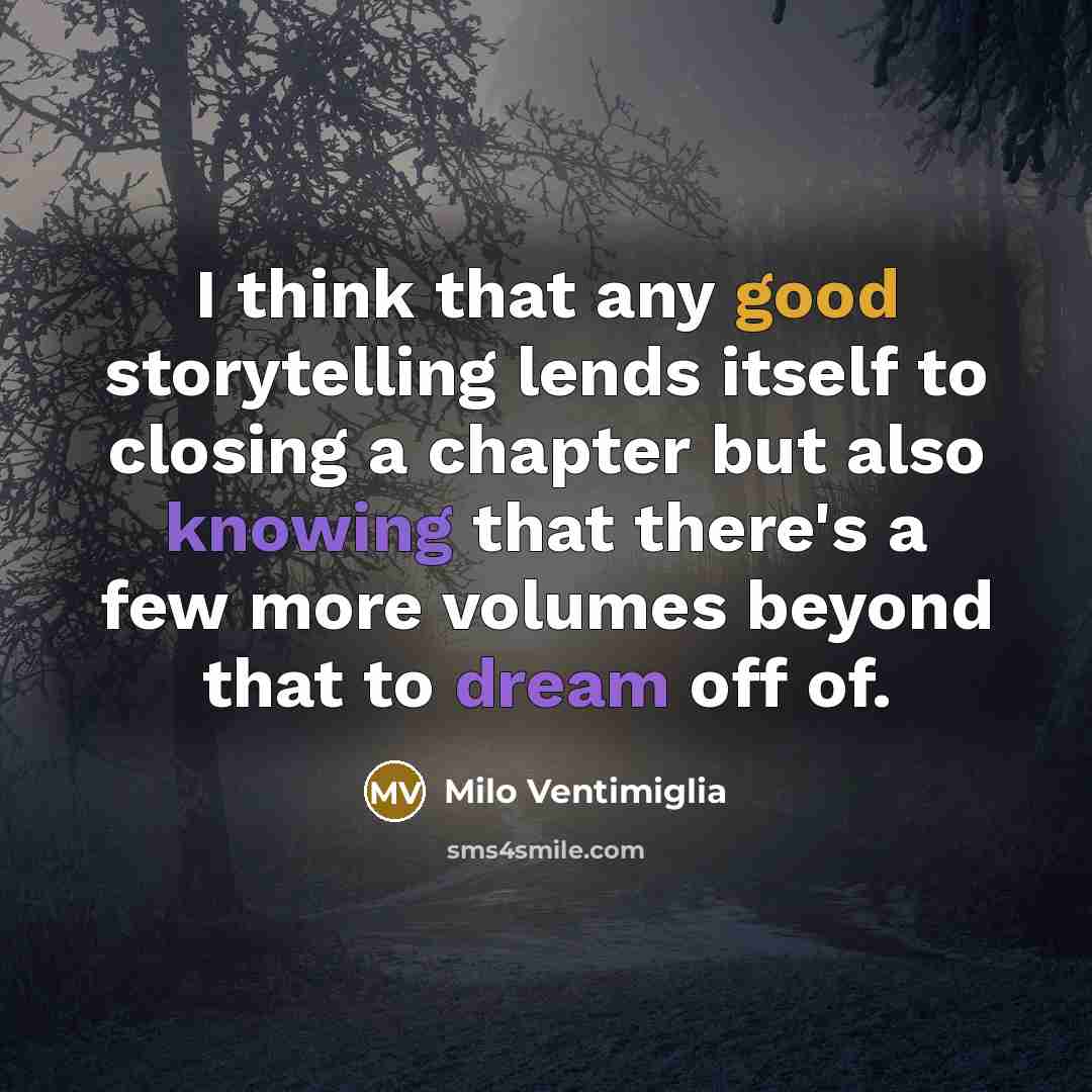“I think that any good storytelling lends itself to closing a chapter but also knowing that there's a few more volumes beyond that to dream off of.” quote by Milo Ventimiglia