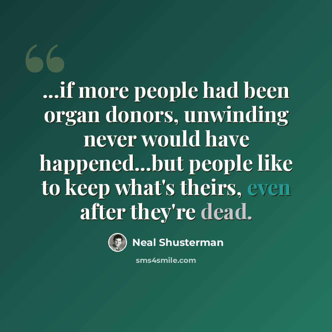 “...if more people had been organ donors, unwinding never would have happened...but people like to keep what's theirs, even after they're dead.” quote by Neal Shusterman