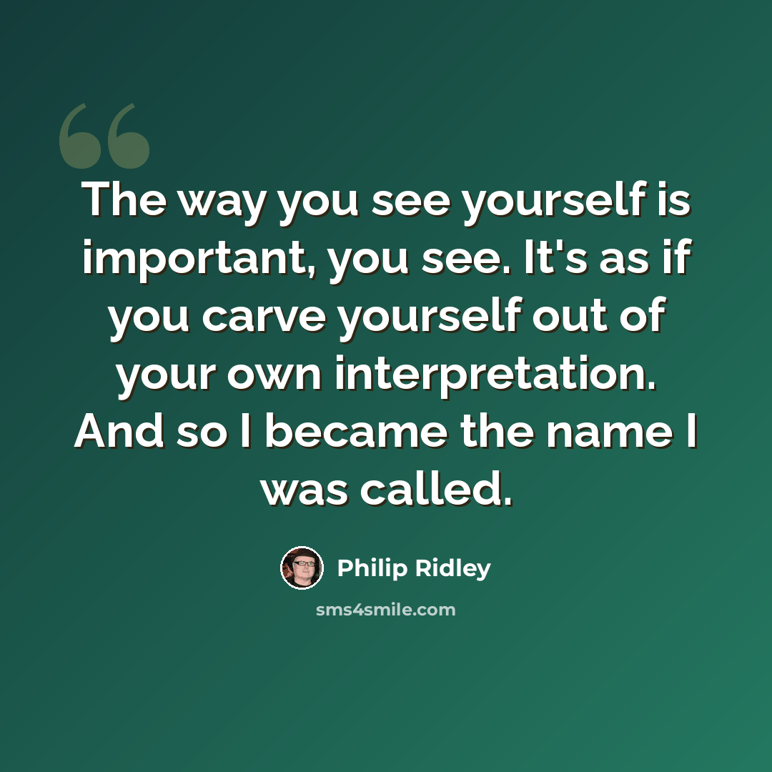 “The way you see yourself is important, you see. It's as if you carve yourself out of your own interpretation. And so I became the name I was called.” quote by Philip Ridley