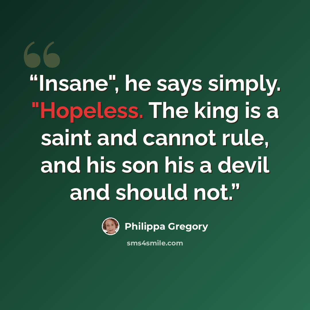 “Insane", he says simply. "Hopeless. The king is a saint and cannot rule, and his son his a devil and should not.” quote by Philippa Gregory