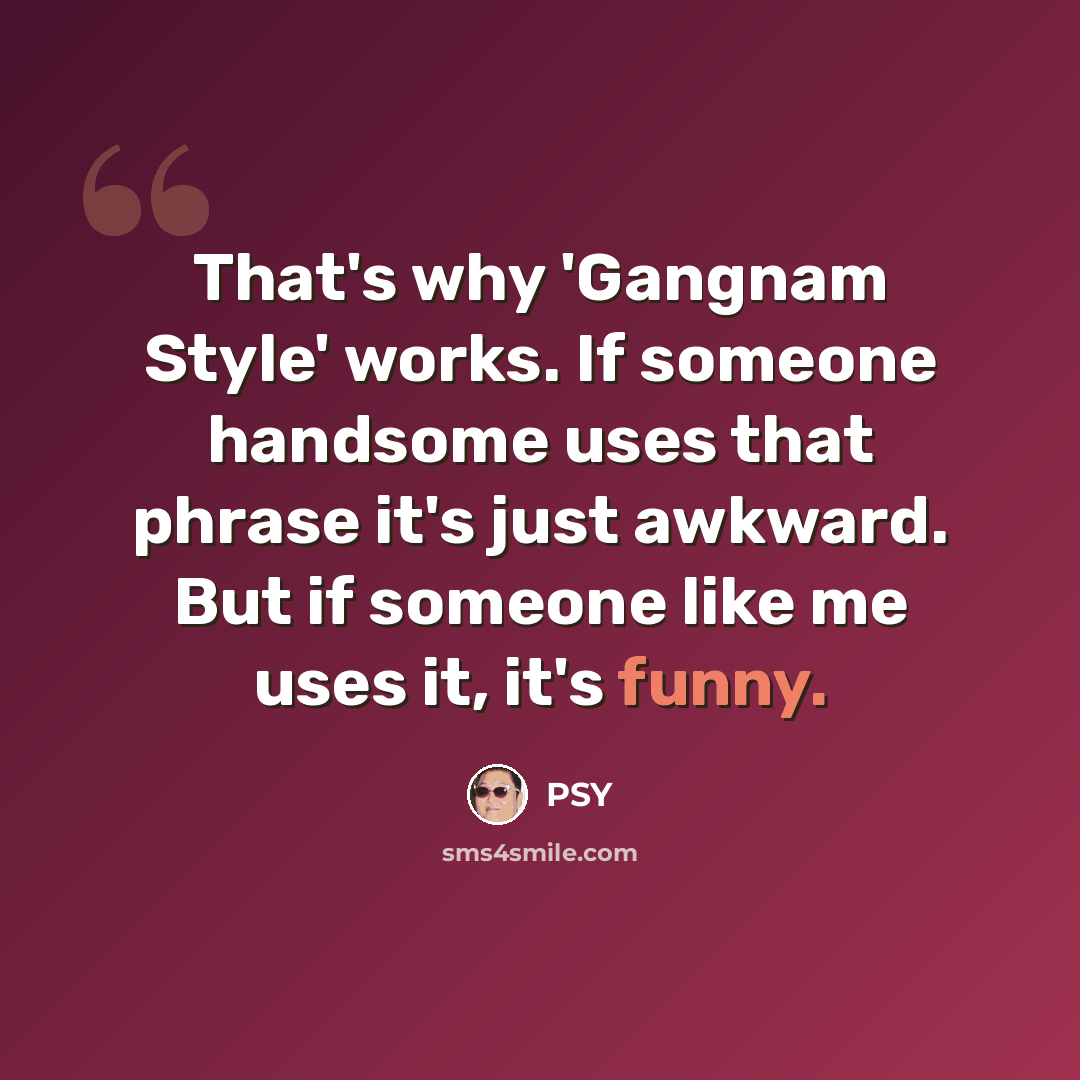 “That's why 'Gangnam Style' works. If someone handsome uses that phrase it's just awkward. But if someone like me uses it, it's funny.” quote by Psy