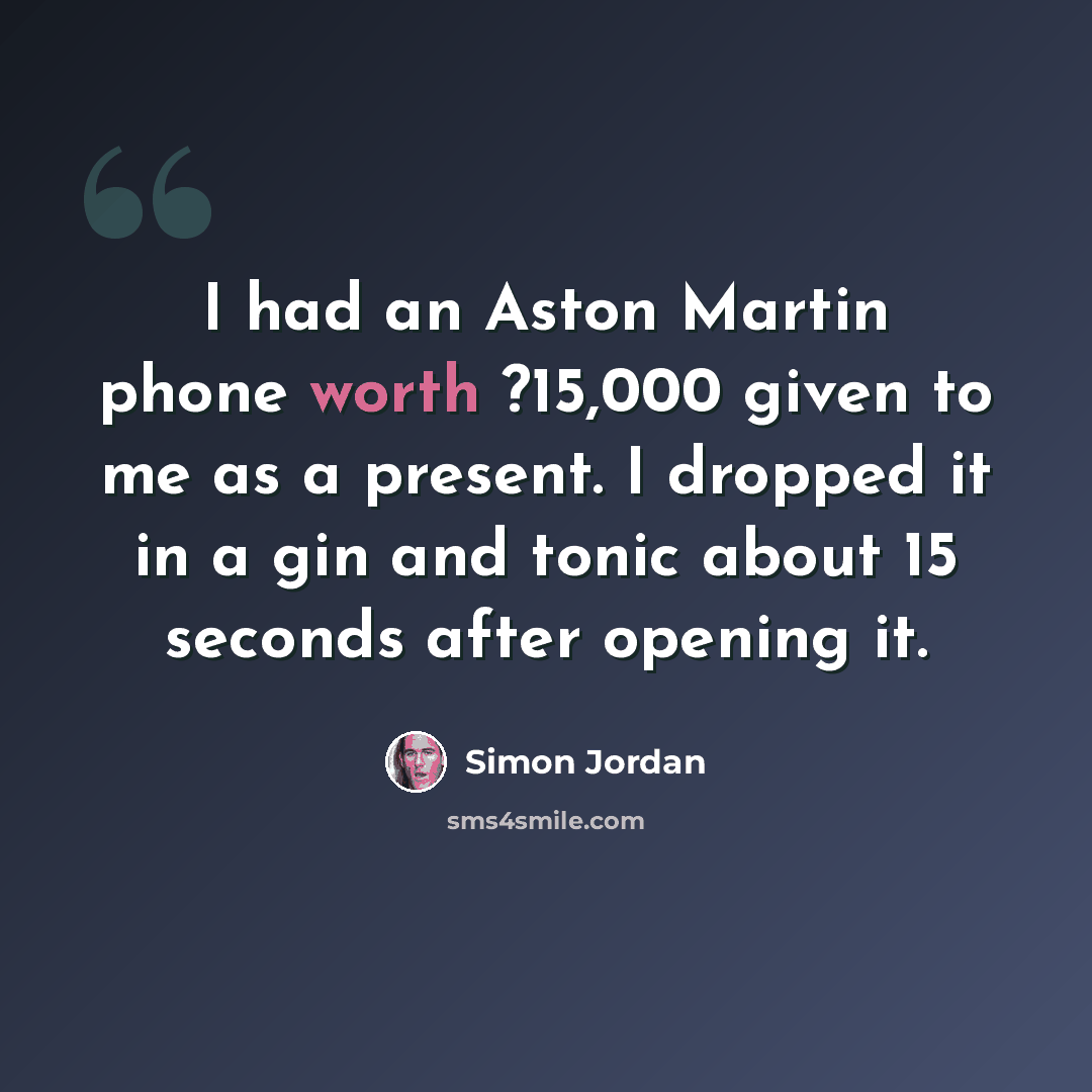 “I had an Aston Martin phone worth ?15,000 given to me as a present. I dropped it in a gin and tonic about 15 seconds after opening it.” quote by Simon Jordan