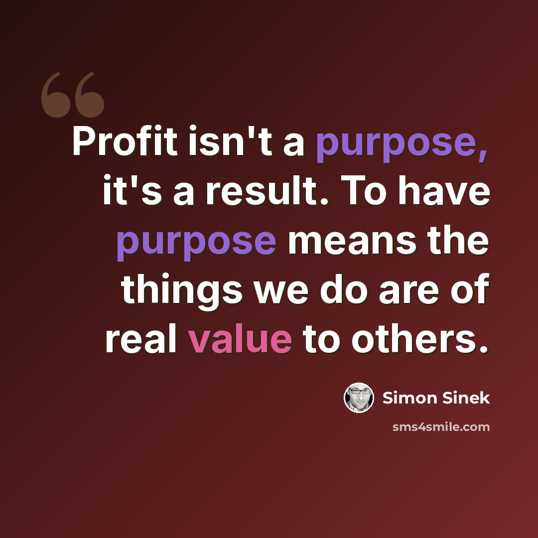 “Profit isn't a purpose, it's a result. To have purpose means the things we do are of real value to others.” quote by Simon Sinek