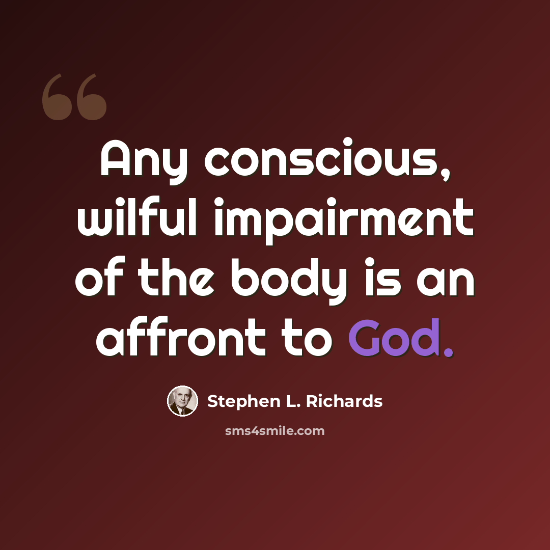 “Any conscious, wilful impairment of the body is an affront to God.” quote by Stephen L. Richards