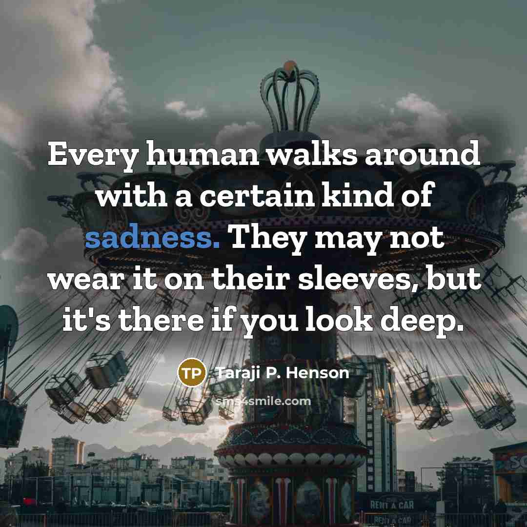 “Every human walks around with a certain kind of sadness. They may not wear it on their sleeves, but it's there if you look deep.” quote by Taraji P. Henson