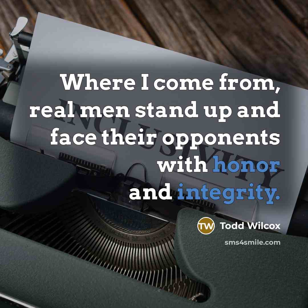 “Where I come from, real men stand up and face their opponents with honor and integrity.” quote by Todd Wilcox