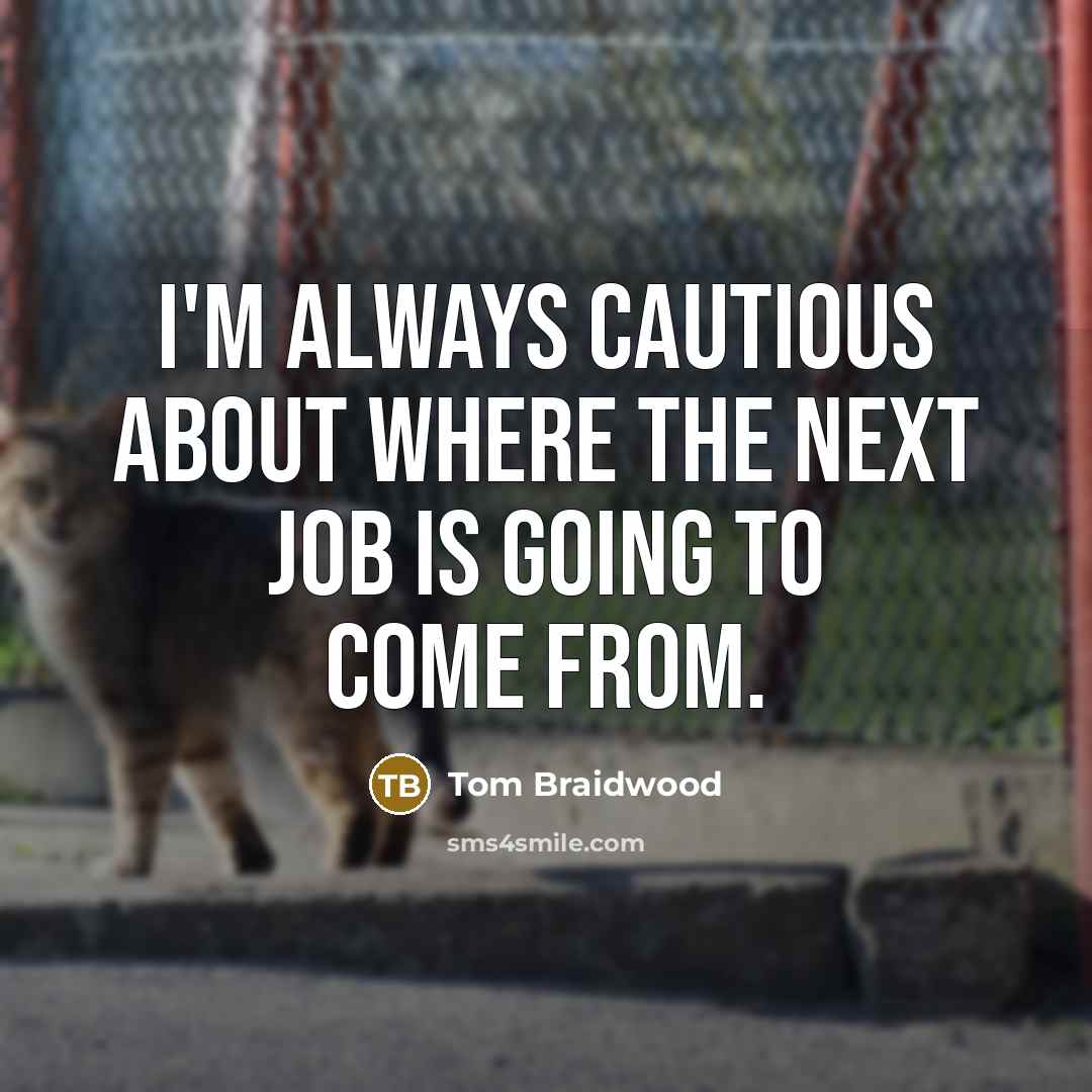 “I'm always cautious about where the next job is going to come from.” quote by Tom Braidwood