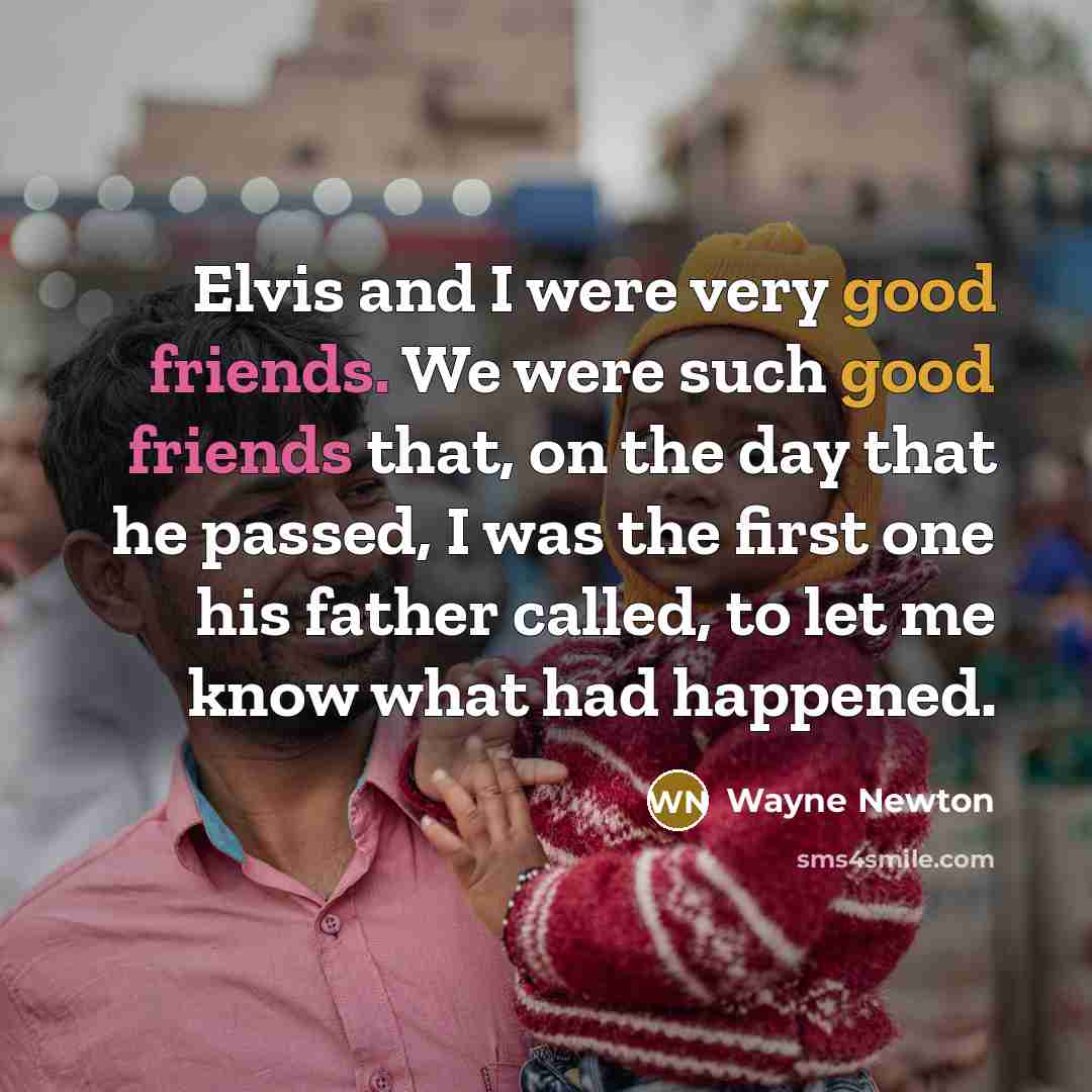 “Elvis and I were very good friends. We were such good friends that, on the day that he passed, I was the first one his father called, to let me know what had happened.” quote by Wayne Newton