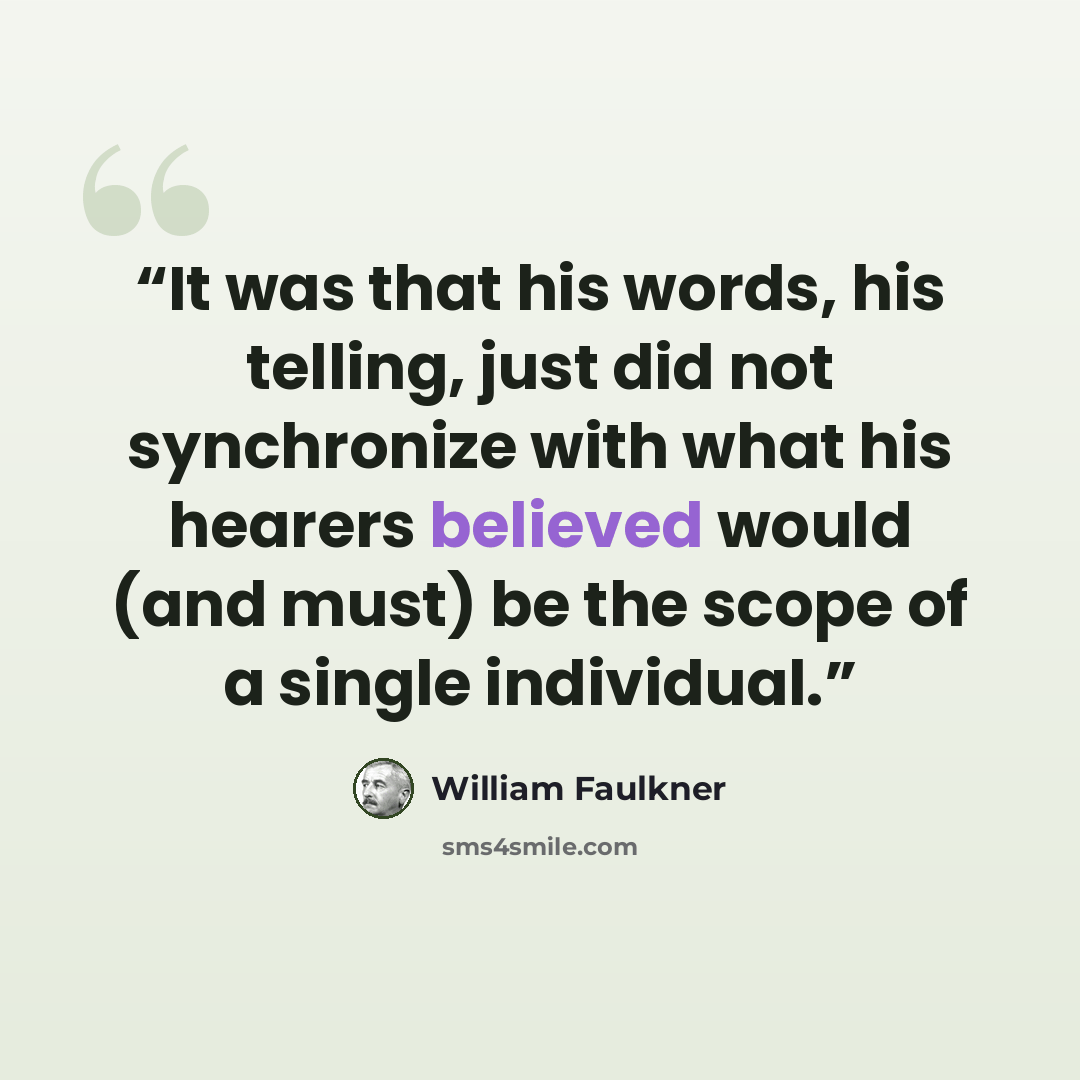 “It was that his words, his telling, just did not synchronize with what his hearers believed would (and must) be the scope of a single individual.” quote by William Faulkner