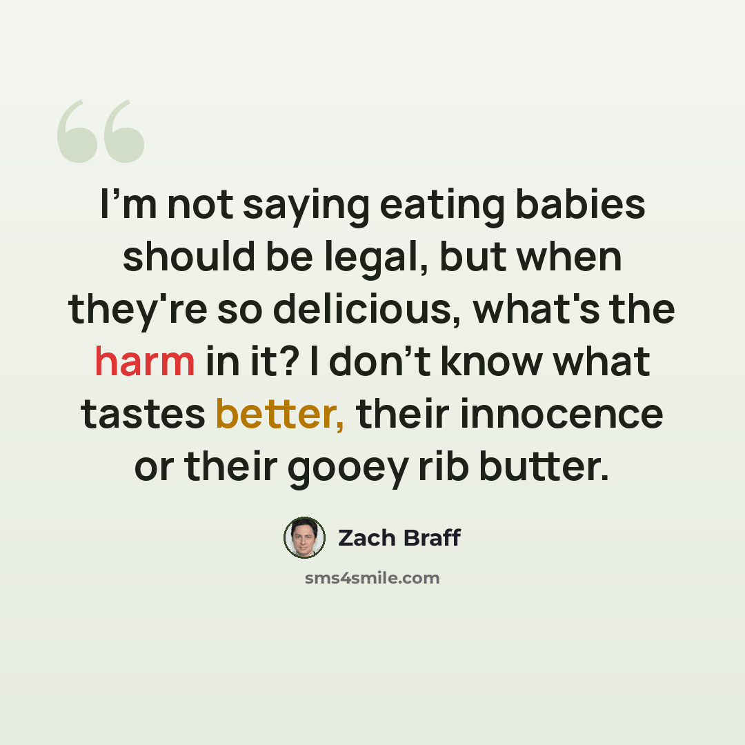 “I'm not saying eating babies should be legal, but when they're so delicious, what's the harm in it? I don't know what tastes better, their innocence or their gooey rib butter.” quote by Zach Braff