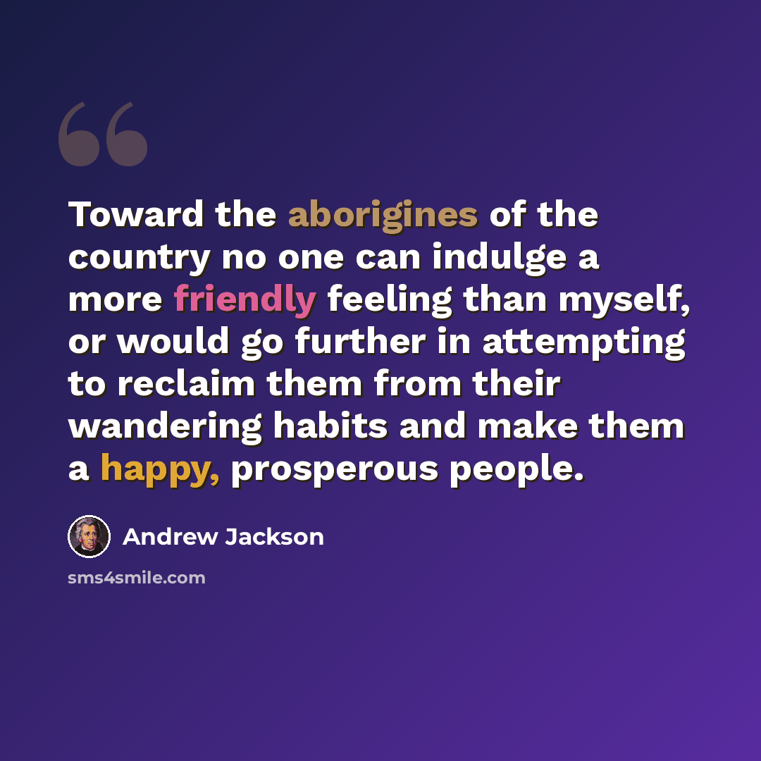 “Toward the aborigines of the country no one can indulge a more friendly feeling than myself, or would go further in attempting to reclaim them from their wandering habits and make them a happy, prosperous people.” quote by Andrew Jackson