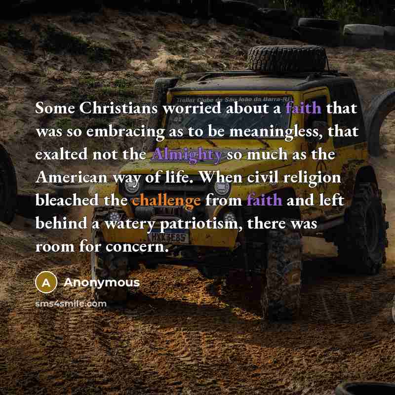 “Some Christians worried about a faith that was so embracing as to be meaningless, that exalted not the Almighty so much as the American way of life. When civil religion bleached the challenge from faith and left behind a watery patriotism, there was room for concern.” quote by Anonymous