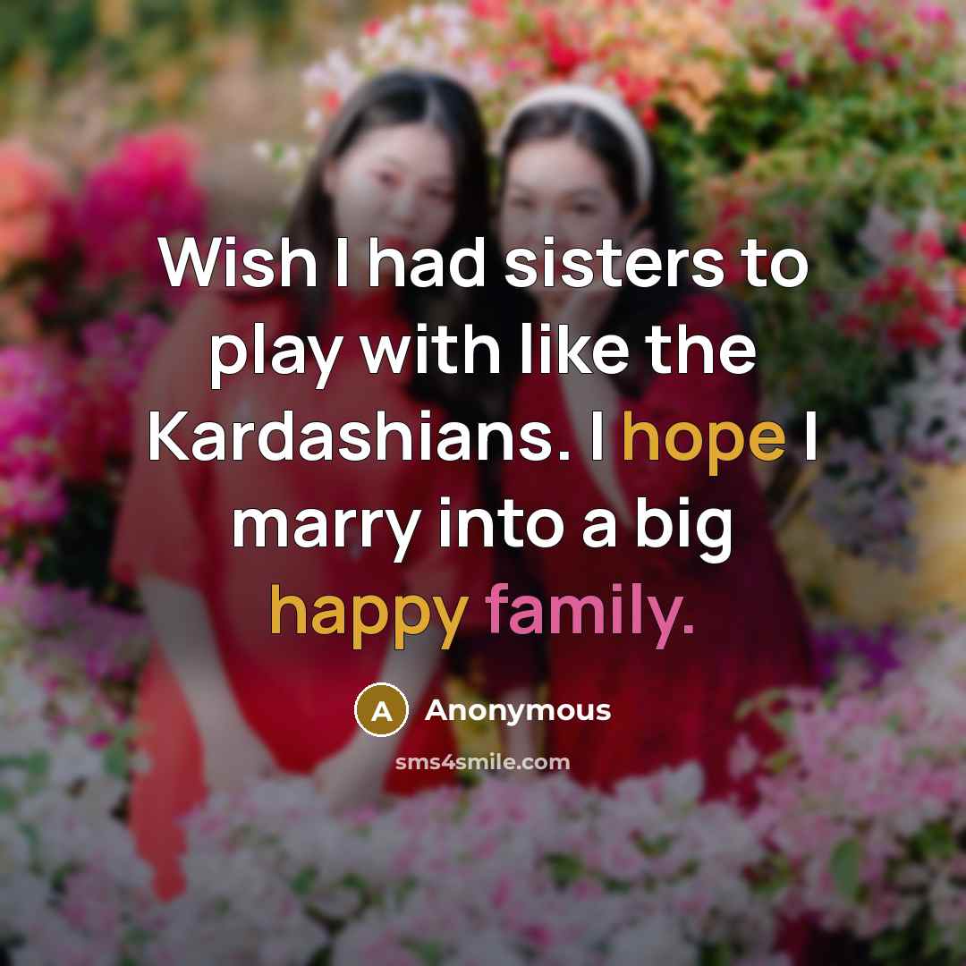 “Wish I had sisters to play with like the Kardashians. I hope I marry into a big happy family.” quote by Anonymous