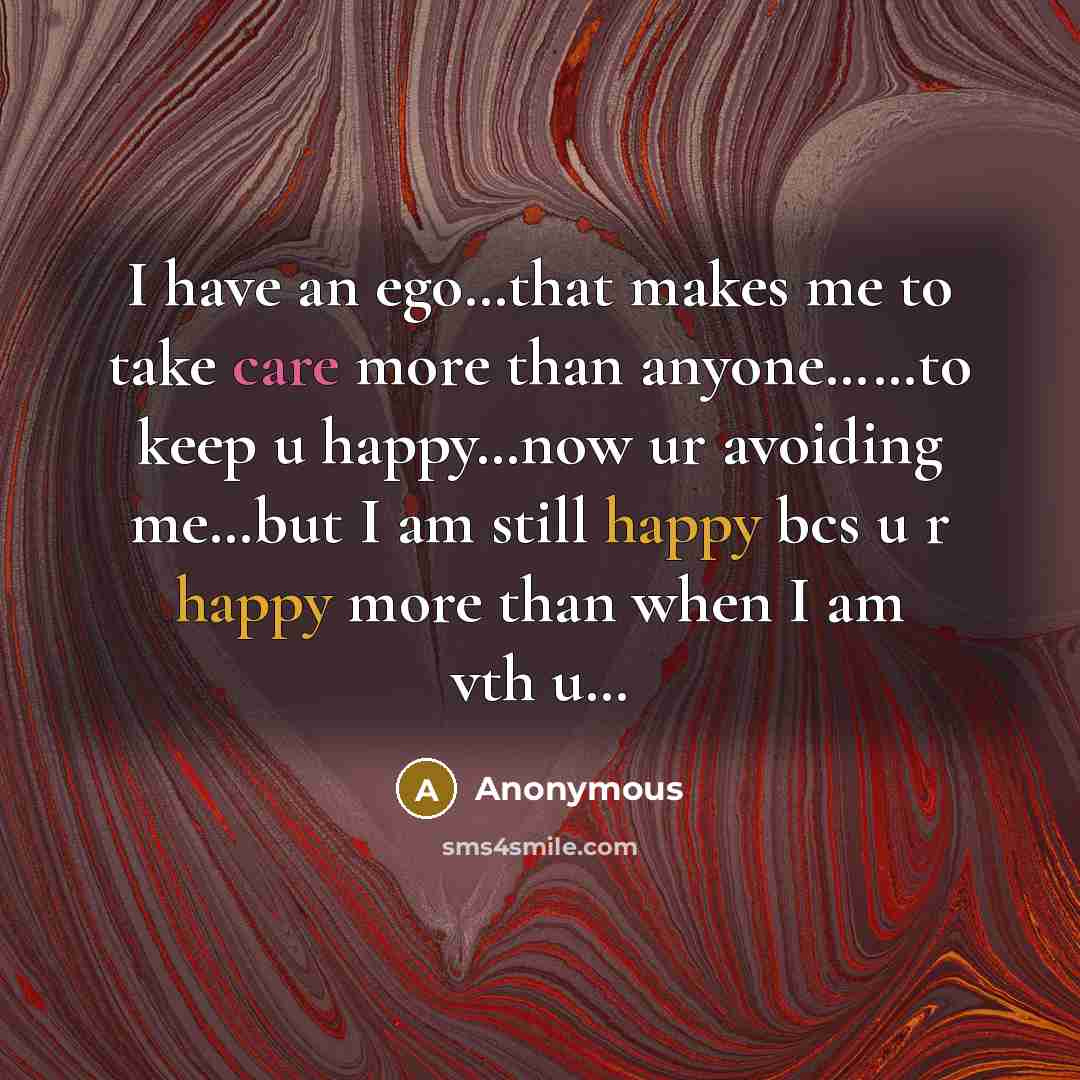 “I have an ego…that makes me to take care more than anyone……to keep u happy…now ur avoiding me…but I am still happy bcs u r happy more than when I am vth u…” quote by Anonymous