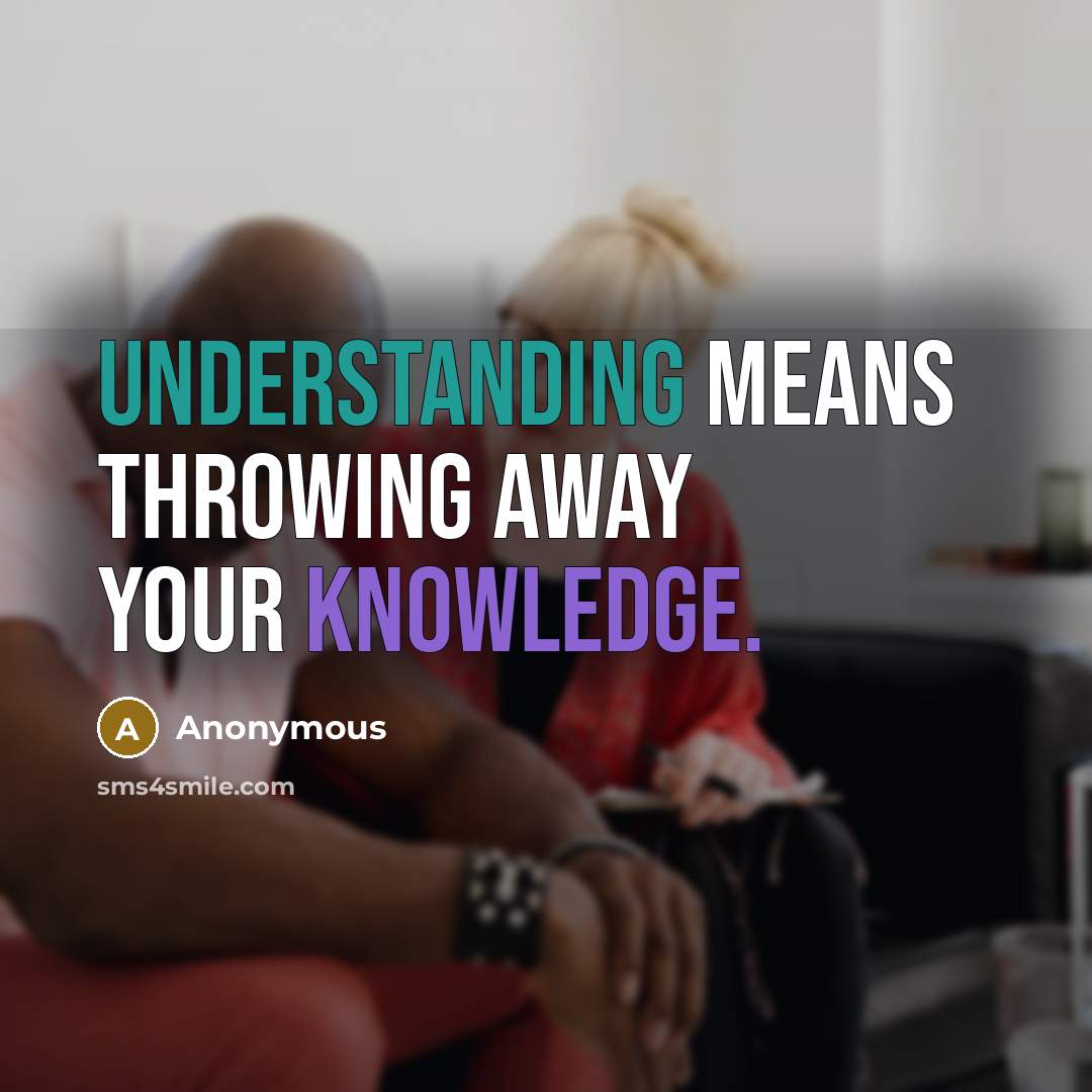 “Understanding means throwing away your knowledge.” quote by Anonymous