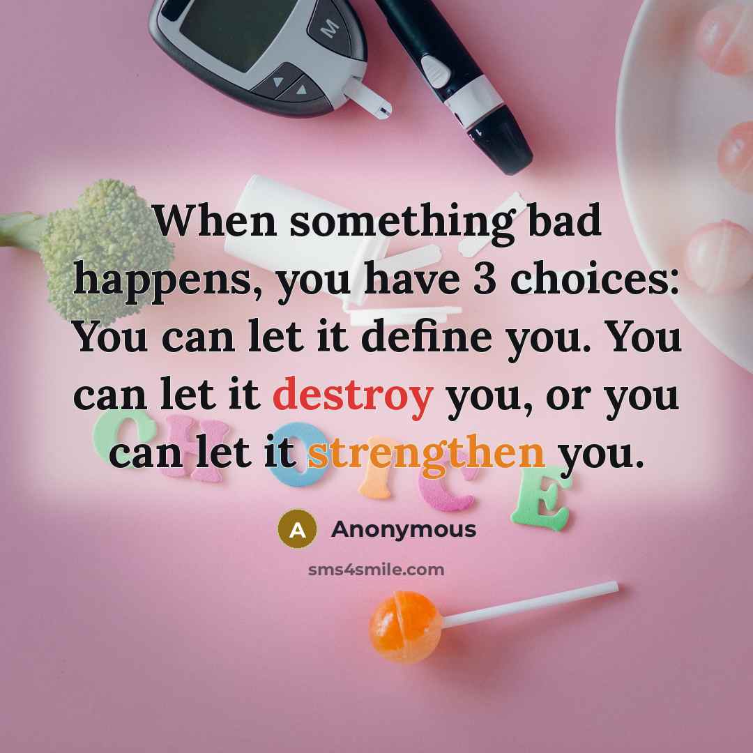 “When something bad happens, you have 3 choices: You can let it define you. You can let it destroy you, or you can let it strengthen you.” quote by Anonymous