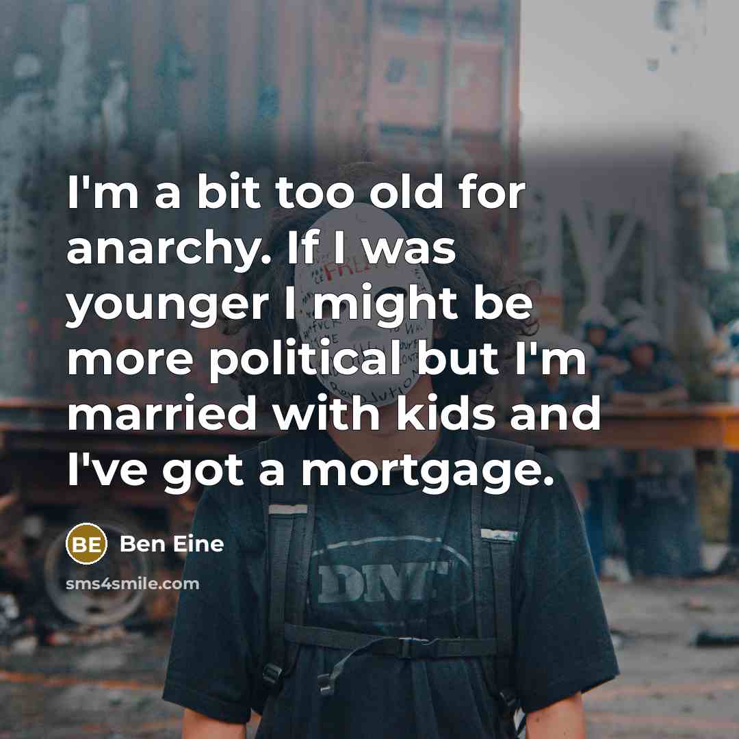 “I'm a bit too old for anarchy. If I was younger I might be more political but I'm married with kids and I've got a mortgage.” quote by Ben Eine