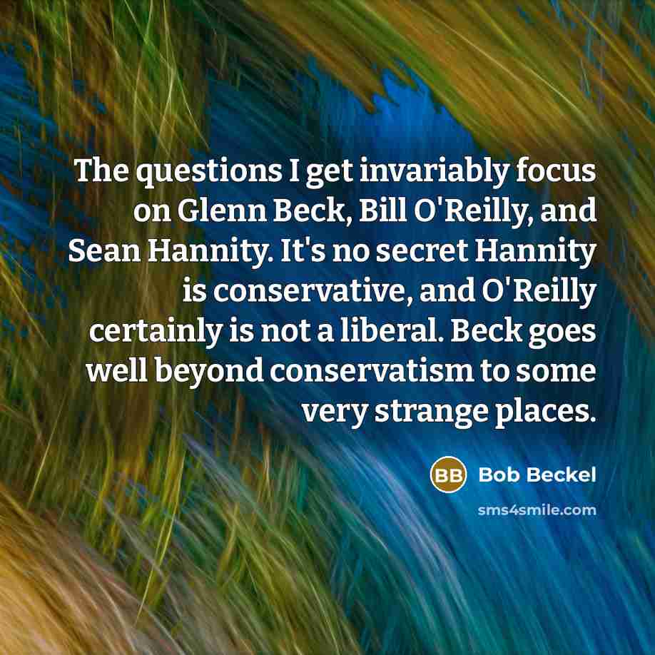 “The questions I get invariably focus on Glenn Beck, Bill O'Reilly, and Sean Hannity. It's no secret Hannity is conservative, and O'Reilly certainly is not a liberal. Beck goes well beyond conservatism to some very strange places.” quote by Bob Beckel