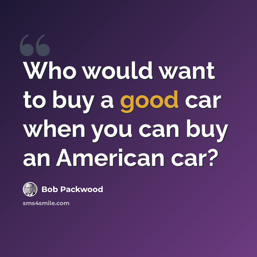 “Who would want to buy a good car when you can buy an American car?” quote by Bob Packwood