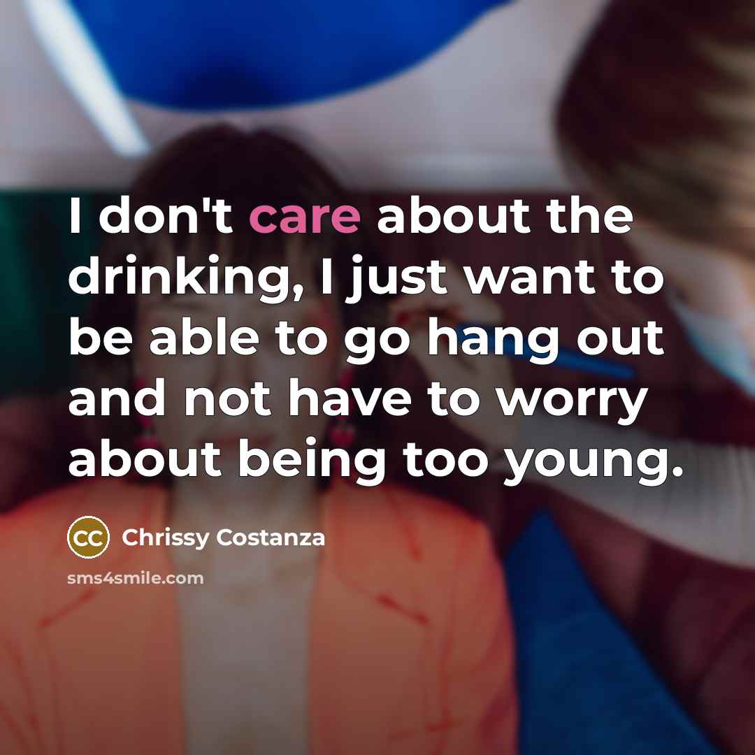“I don't care about the drinking, I just want to be able to go hang out and not have to worry about being too young.” quote by Chrissy Costanza