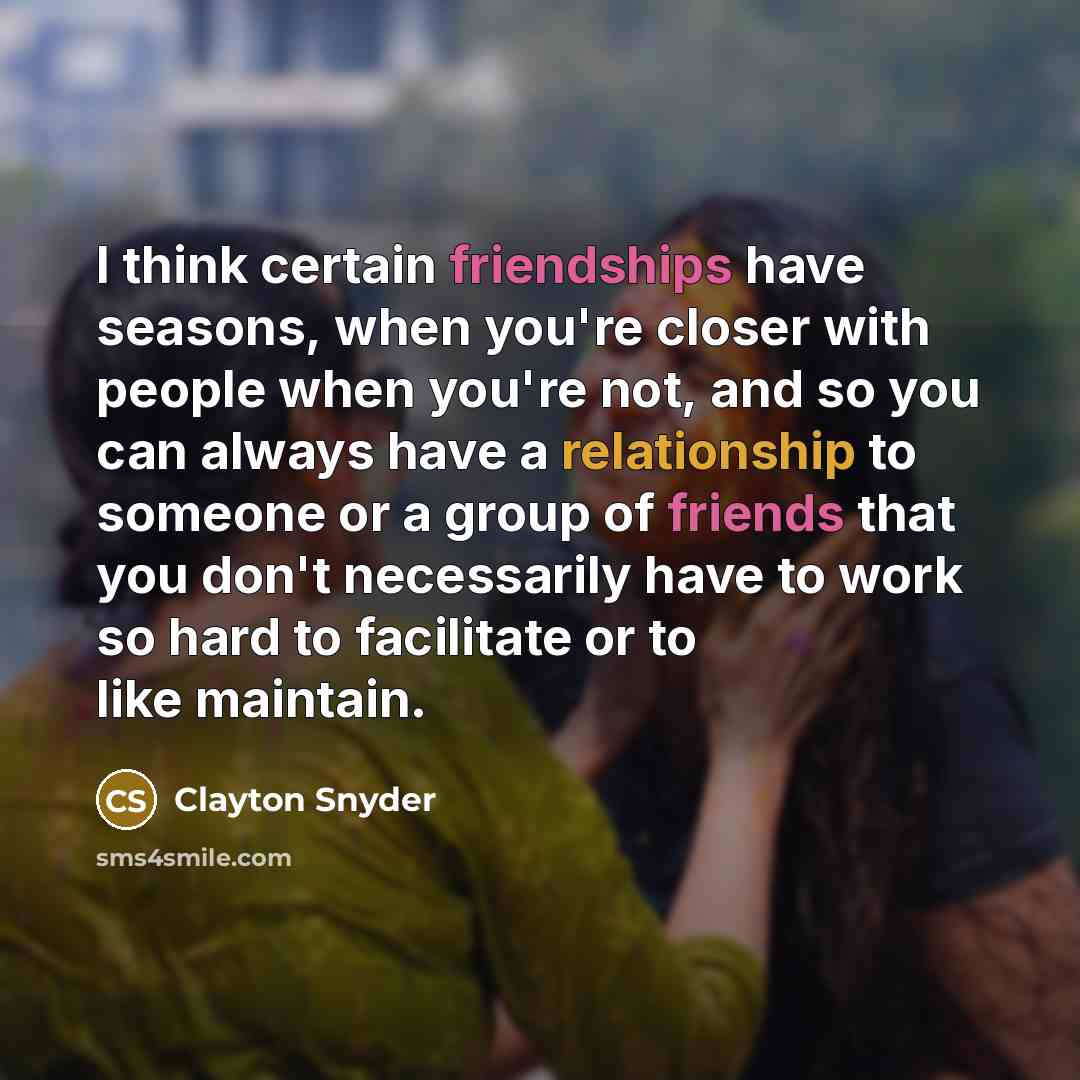 “I think certain friendships have seasons, when you're closer with people when you're not, and so you can always have a relationship to someone or a group of friends that you don't necessarily have to work so hard to facilitate or to like maintain.” quote by Clayton Snyder