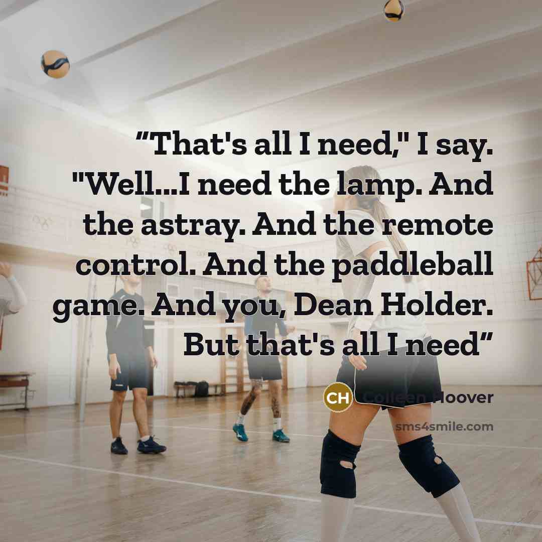 “That's all I need," I say. "Well...I need the lamp. And the astray. And the remote control. And the paddleball game. And you, Dean Holder. But that's all I need” quote by Colleen Hoover