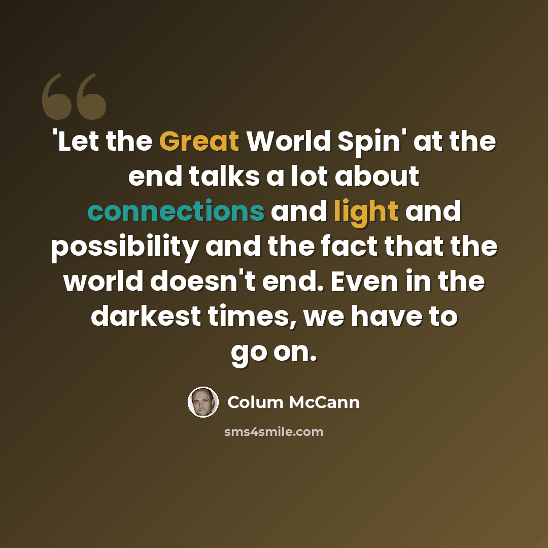 “'Let the Great World Spin' at the end talks a lot about connections and light and possibility and the fact that the world doesn't end. Even in the darkest times, we have to go on.” quote by Colum McCann