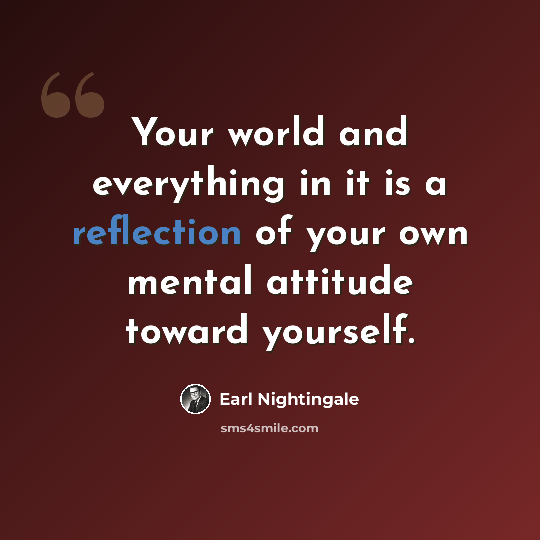 “Your world and everything in it is a reflection of your own mental attitude toward yourself.” quote by Earl Nightingale
