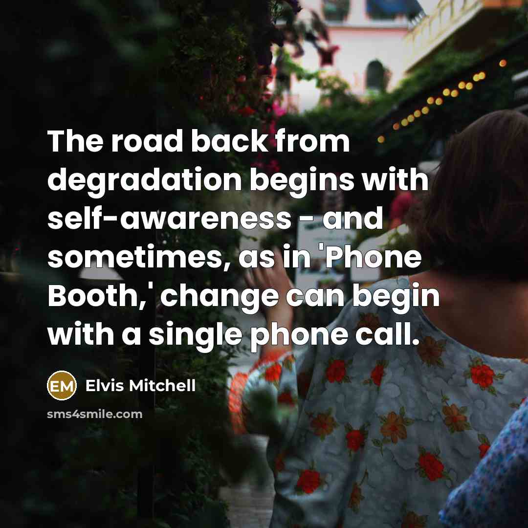 “The road back from degradation begins with self-awareness - and sometimes, as in 'Phone Booth,' change can begin with a single phone call.” quote by Elvis Mitchell