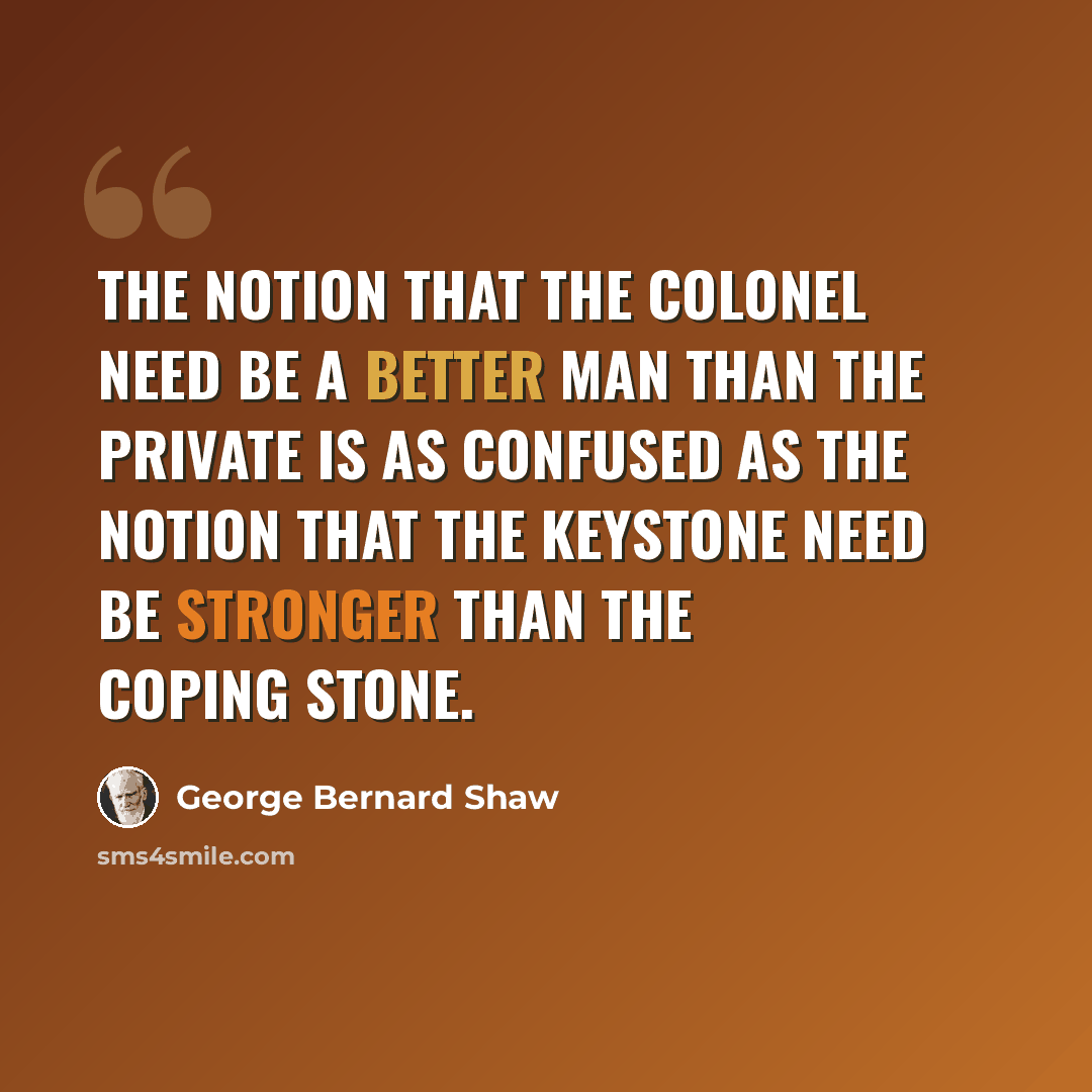 “The notion that the colonel need be a better man than the private is as confused as the notion that the keystone need be stronger than the coping stone.” quote by George Bernard Shaw