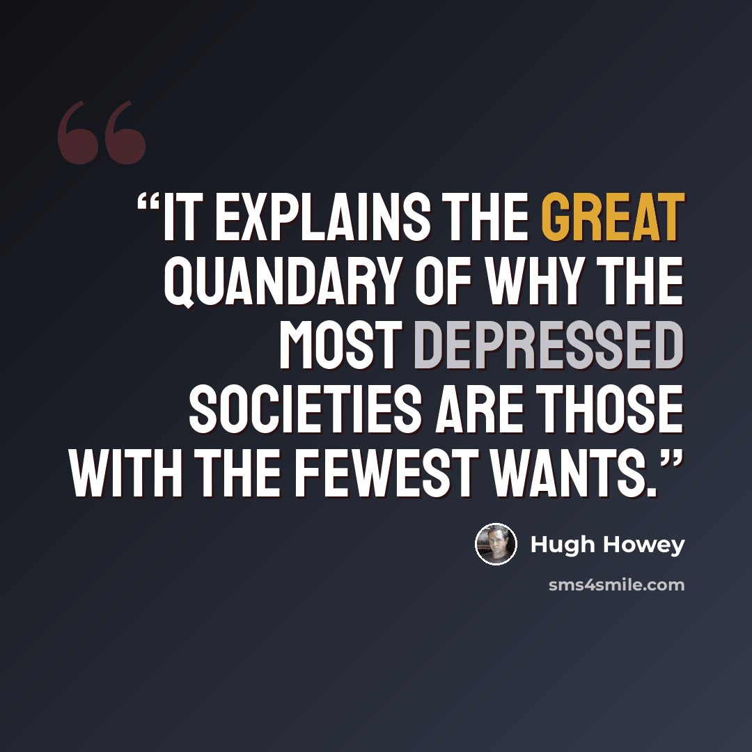 “It explains the great quandary of why the most depressed societies are those with the fewest wants.” quote by Hugh Howey