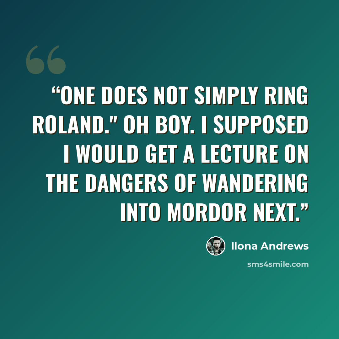 “One does not simply ring Roland." Oh boy. I supposed I would get a lecture on the dangers of wandering into Mordor next.” quote by Ilona Andrews
