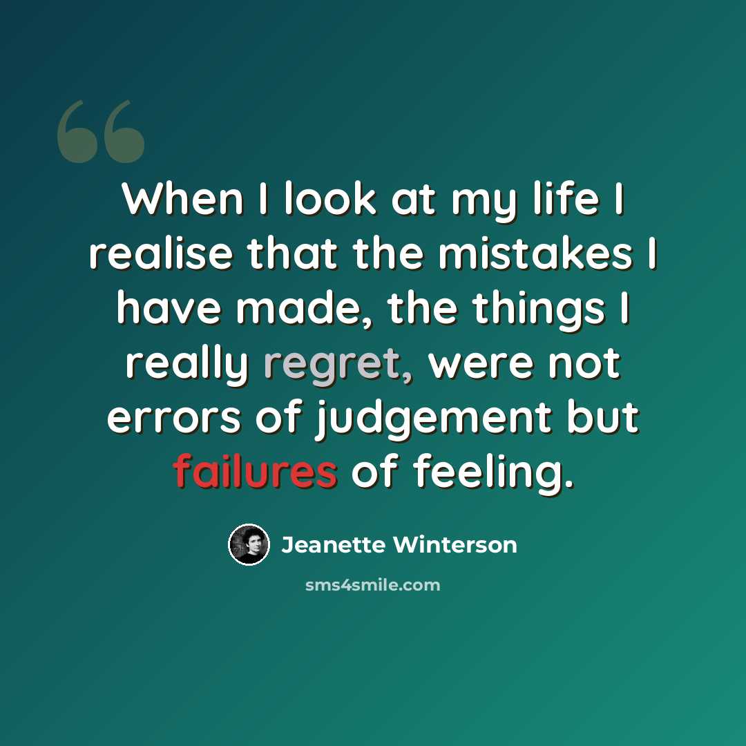 “When I look at my life I realise that the mistakes I have made, the things I really regret, were not errors of judgement but failures of feeling.” quote by Jeanette Winterson