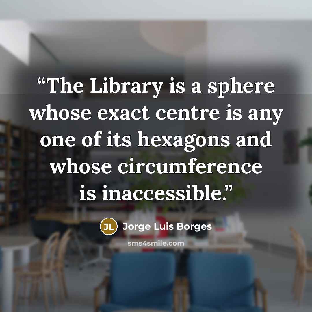 “The Library is a sphere whose exact centre is any one of its hexagons and whose circumference is inaccessible.” quote by Jorge Luis Borges