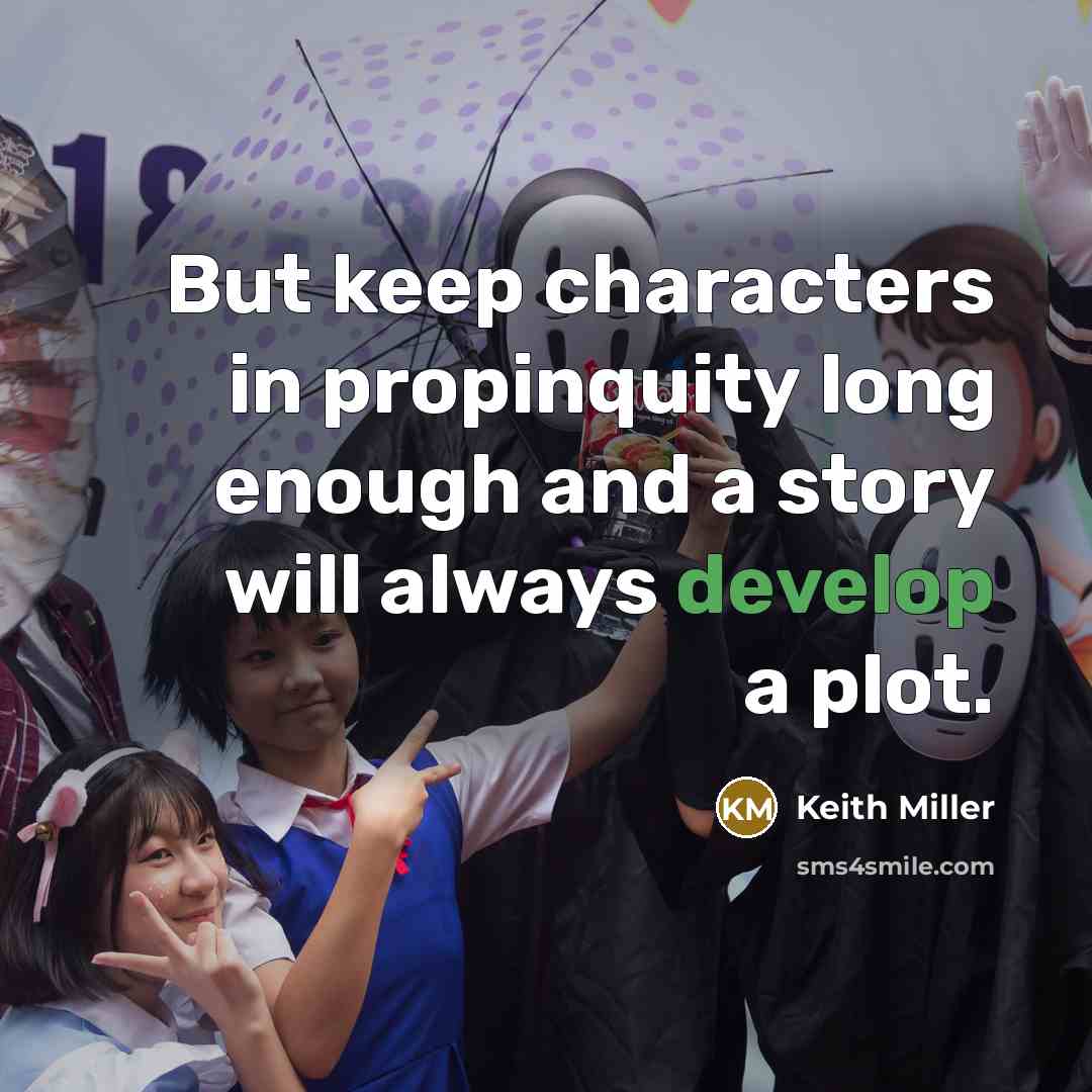 “But keep characters in propinquity long enough and a story will always develop a plot.” quote by Keith Miller