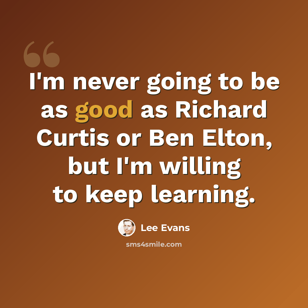 “I'm never going to be as good as Richard Curtis or Ben Elton, but I'm willing to keep learning.” quote by Lee Evans