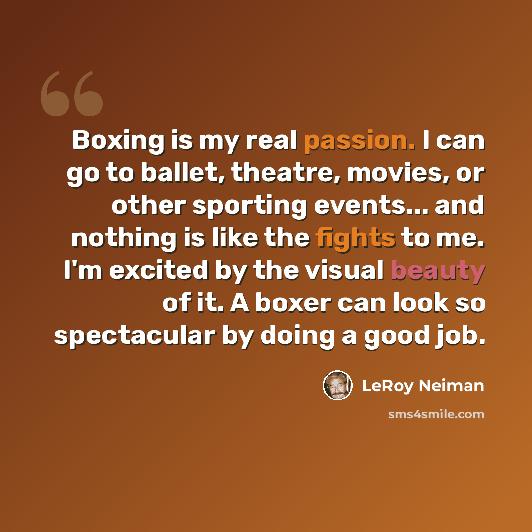 “Boxing is my real passion. I can go to ballet, theatre, movies, or other sporting events... and nothing is like the fights to me. I'm excited by the visual beauty of it. A boxer can look so spectacular by doing a good job.” quote by LeRoy Neiman