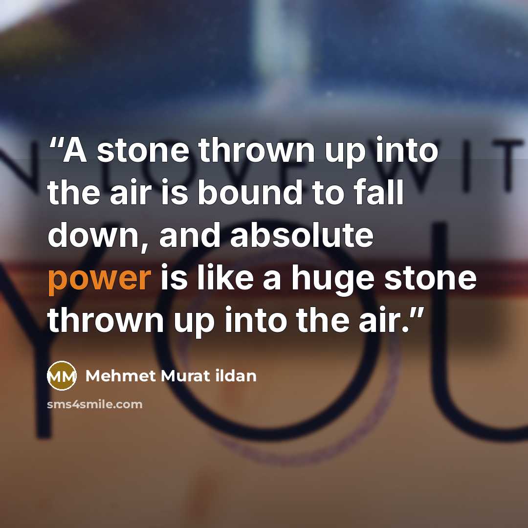 “A stone thrown up into the air is bound to fall down, and absolute power is like a huge stone thrown up into the air.” quote by Mehmet Murat ildan