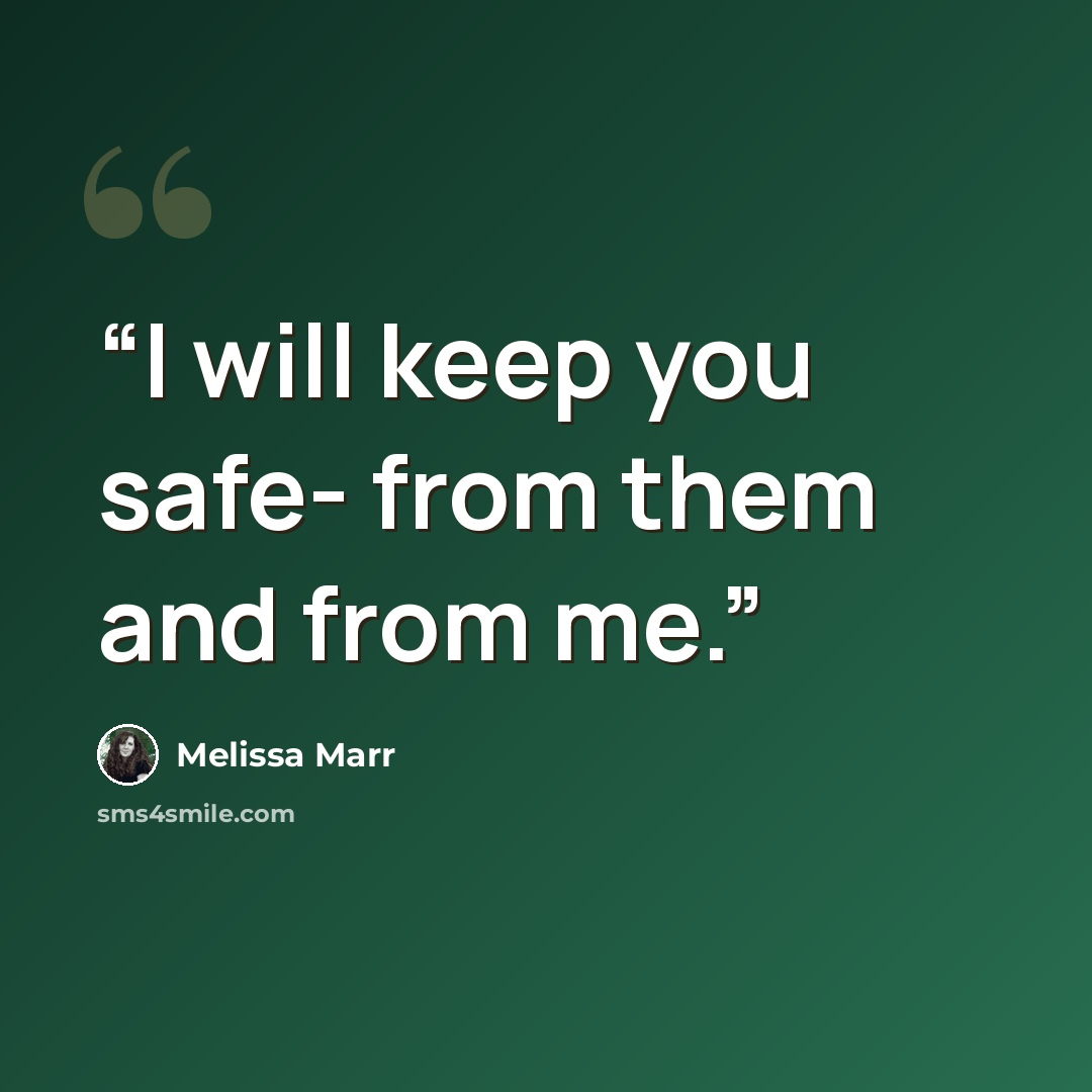 “I will keep you safe- from them and from me.” quote by Melissa Marr